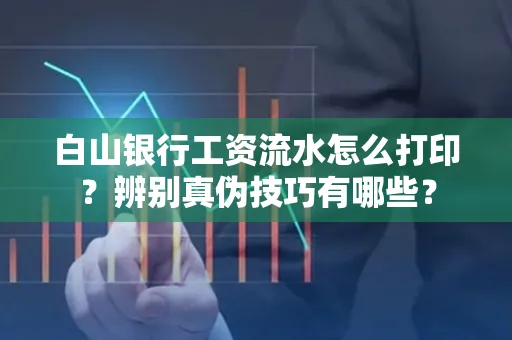 白山银行工资流水怎么打印?辨别真伪技巧有哪些?