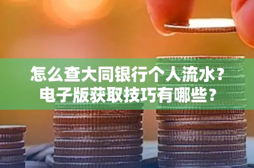 怎么查大同银行个人流水?电子版获取技巧有哪些?