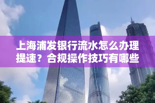 上海浦发银行流水怎么办理提速?合规操作技巧有哪些?