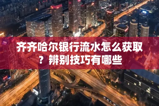 齐齐哈尔银行流水怎么获取？辨别技巧有哪些